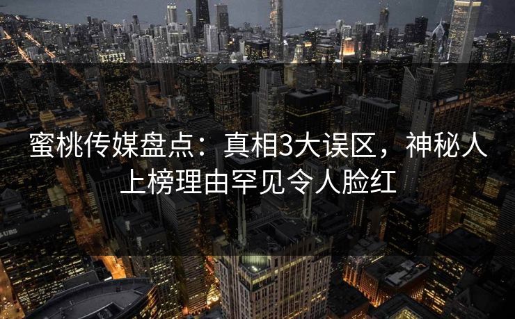 蜜桃传媒盘点：真相3大误区，神秘人上榜理由罕见令人脸红