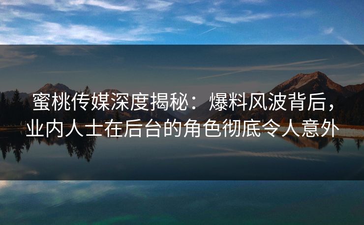 蜜桃传媒深度揭秘：爆料风波背后，业内人士在后台的角色彻底令人意外