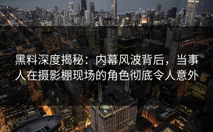 黑料深度揭秘：内幕风波背后，当事人在摄影棚现场的角色彻底令人意外