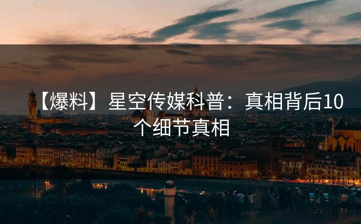 【爆料】星空传媒科普：真相背后10个细节真相