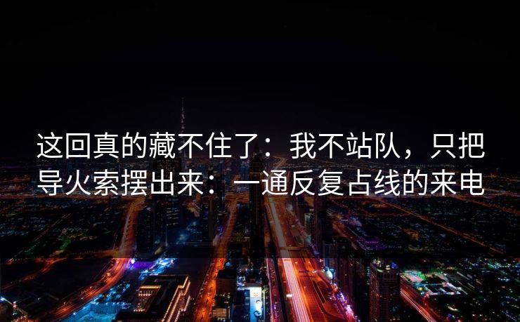 这回真的藏不住了：我不站队，只把导火索摆出来：一通反复占线的来电