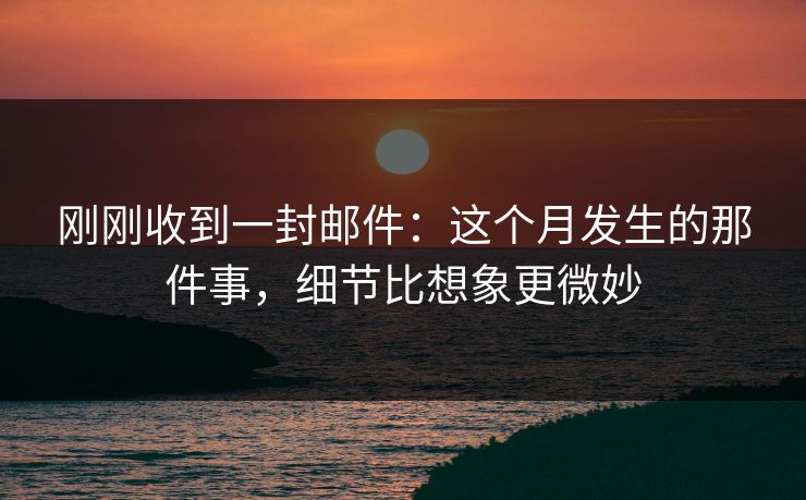 刚刚收到一封邮件：这个月发生的那件事，细节比想象更微妙