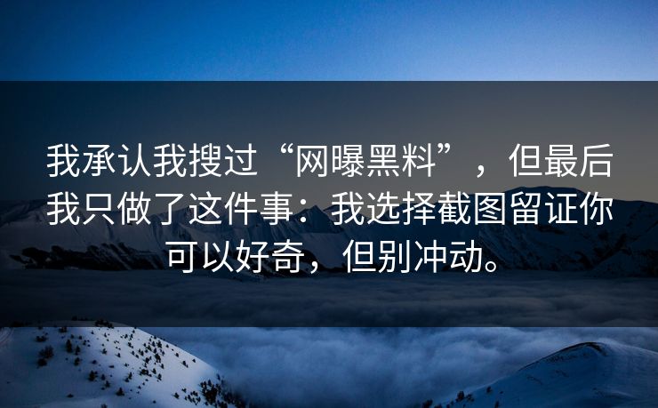 我承认我搜过“网曝黑料”,但最后我只做了这件事:我选择截图留证你可以好奇,但别冲动。 我承认我搜过“网曝黑料”,但最后我只做了这件事:我选择截图留证你可以好奇,但别冲动。