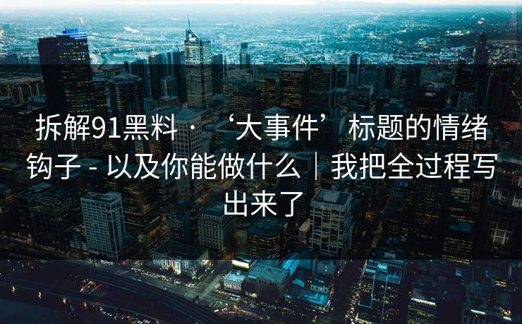 拆解91黑料 · ‘大事件’标题的情绪钩子 - 以及你能做什么｜我把全过程写出来了