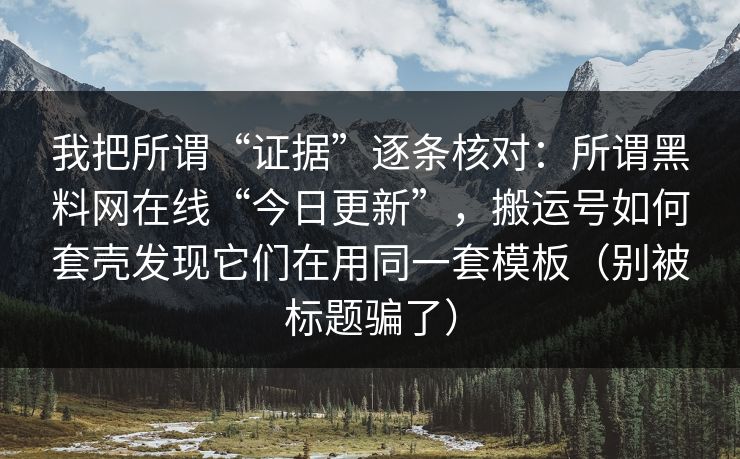 我把所谓“证据”逐条核对：所谓黑料网在线“今日更新”，搬运号如何套壳发现它们在用同一套模板（别被标题骗了）