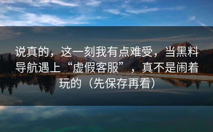 说真的，这一刻我有点难受，当黑料导航遇上“虚假客服”，真不是闹着玩的（先保存再看）