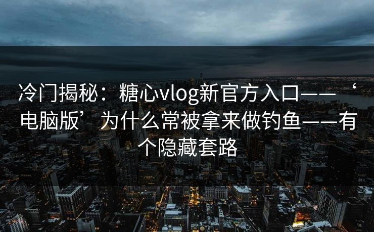 冷门揭秘：糖心vlog新官方入口——‘电脑版’为什么常被拿来做钓鱼——有个隐藏套路