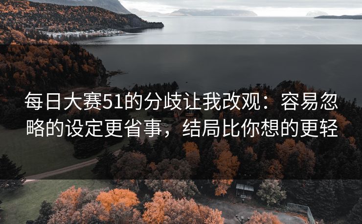 每日大赛51的分歧让我改观:容易忽略的设定更省事,结局比你想的更轻 每日大赛51的分歧让我改观:容易忽略的设定更省事,结局比你想的更轻