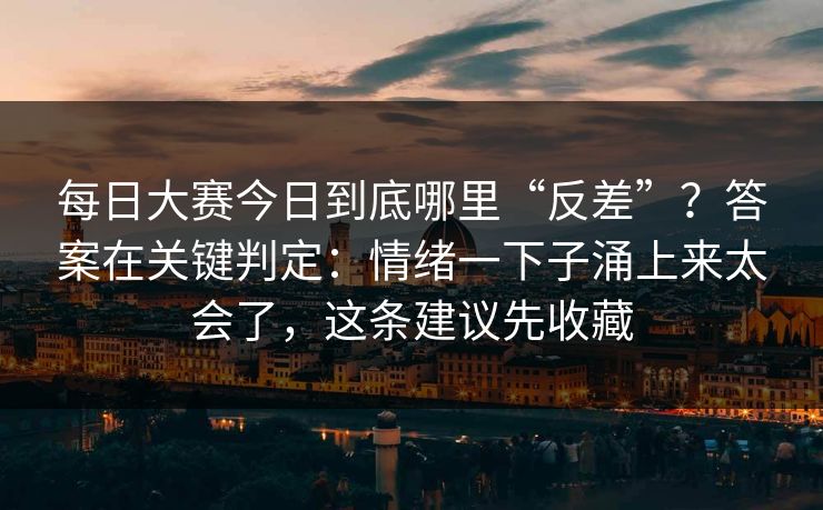 每日大赛今日到底哪里“反差”？答案在关键判定：情绪一下子涌上来太会了，这条建议先收藏