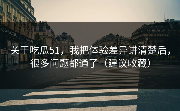 关于吃瓜51，我把体验差异讲清楚后，很多问题都通了（建议收藏）