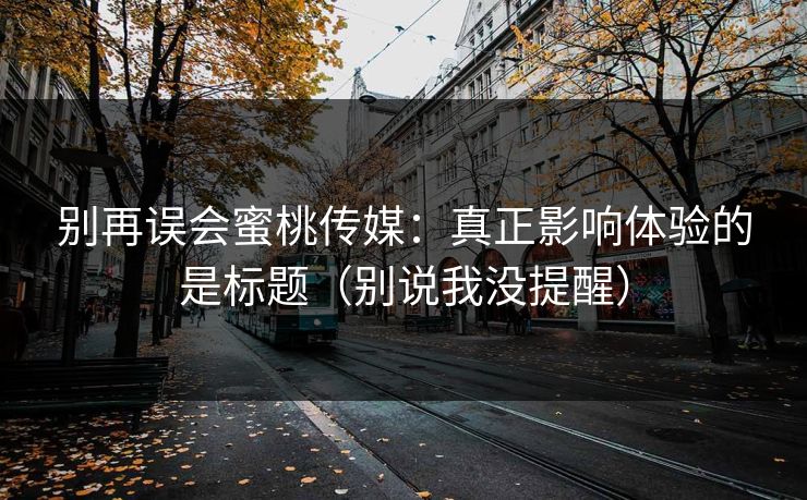 别再误会蜜桃传媒：真正影响体验的是标题（别说我没提醒）
