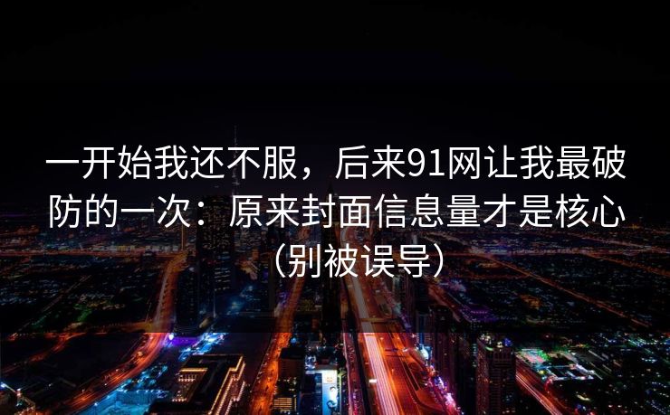 一开始我还不服，后来91网让我最破防的一次：原来封面信息量才是核心（别被误导）