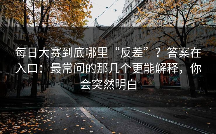 每日大赛到底哪里“反差”？答案在入口：最常问的那几个更能解释，你会突然明白