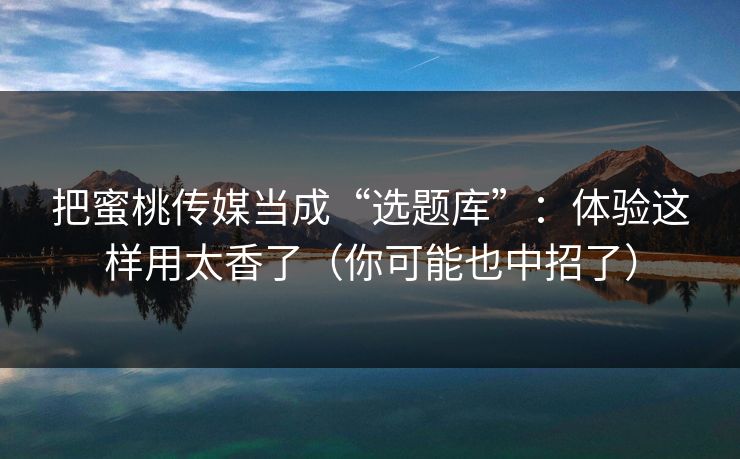 把蜜桃传媒当成“选题库”：体验这样用太香了（你可能也中招了）