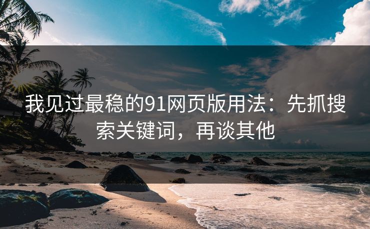 我见过最稳的91网页版用法：先抓搜索关键词，再谈其他