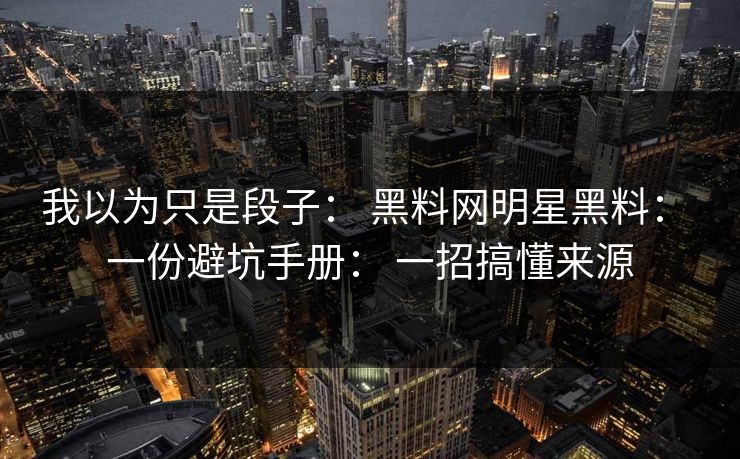 我以为只是段子： 黑料网明星黑料： 一份避坑手册： 一招搞懂来源