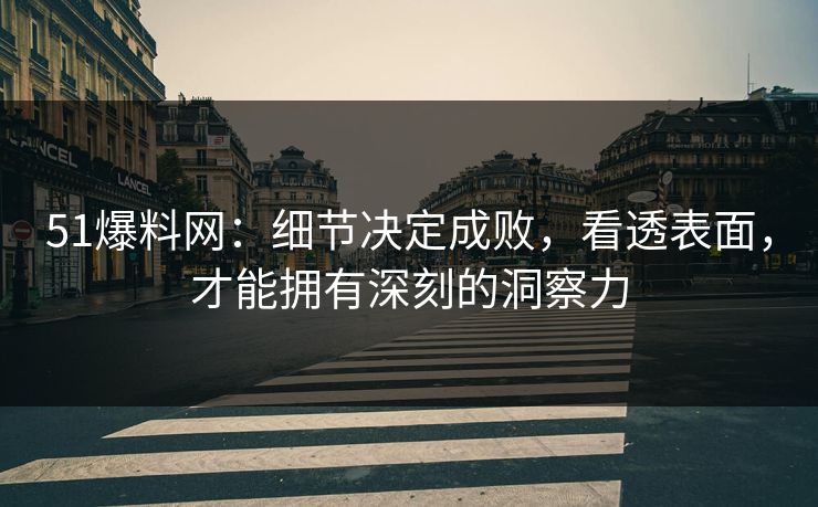 51爆料网：细节决定成败，看透表面，才能拥有深刻的洞察力
