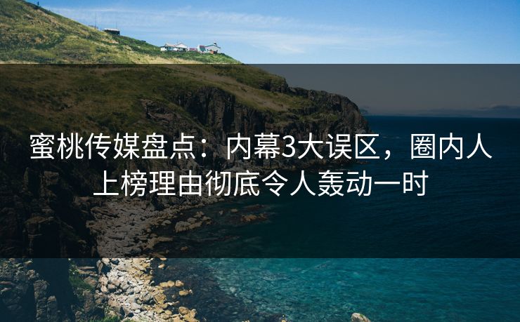 蜜桃传媒盘点：内幕3大误区，圈内人上榜理由彻底令人轰动一时