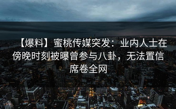 【爆料】蜜桃传媒突发：业内人士在傍晚时刻被曝曾参与八卦，无法置信席卷全网