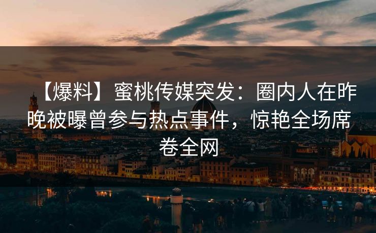 【爆料】蜜桃传媒突发：圈内人在昨晚被曝曾参与热点事件，惊艳全场席卷全网