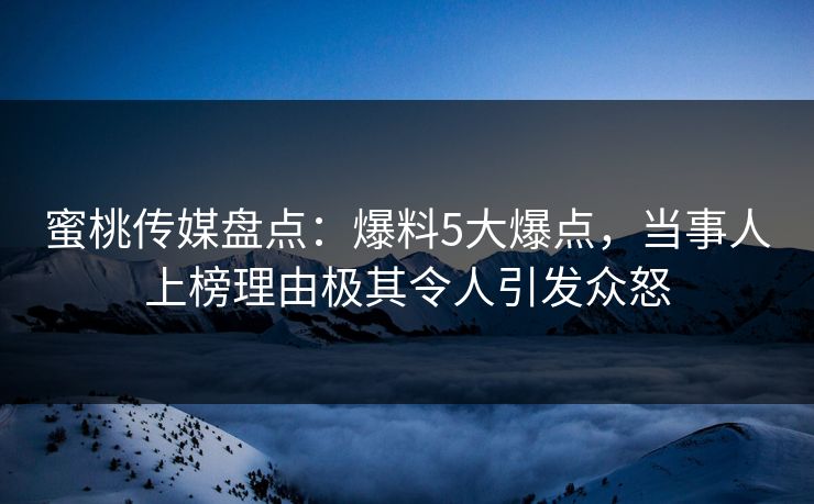 蜜桃传媒盘点：爆料5大爆点，当事人上榜理由极其令人引发众怒