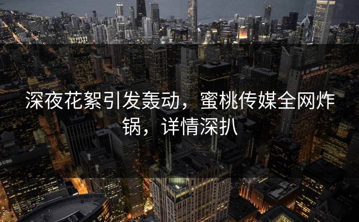 深夜花絮引发轰动,蜜桃传媒全网炸锅,详情深扒