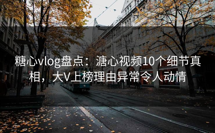 糖心vlog盘点：溏心视频10个细节真相，大V上榜理由异常令人动情