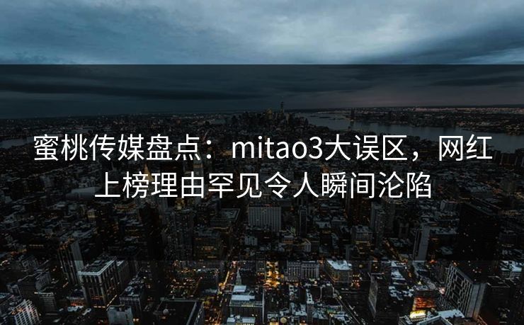 蜜桃传媒盘点：mitao3大误区，网红上榜理由罕见令人瞬间沦陷