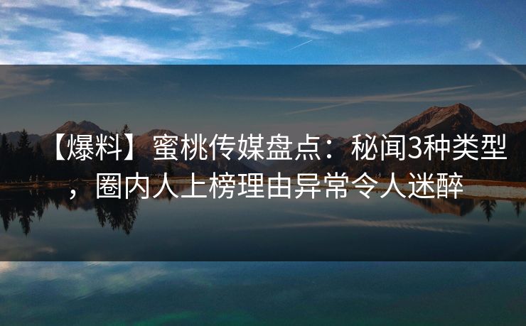 【爆料】蜜桃传媒盘点：秘闻3种类型，圈内人上榜理由异常令人迷醉