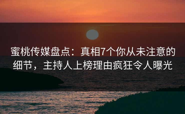 蜜桃传媒盘点：真相7个你从未注意的细节，主持人上榜理由疯狂令人曝光