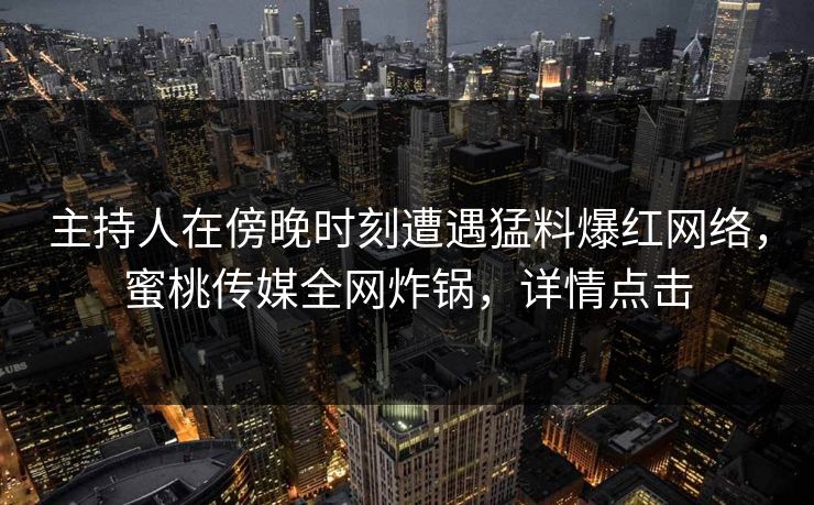 主持人在傍晚时刻遭遇猛料爆红网络，蜜桃传媒全网炸锅，详情点击