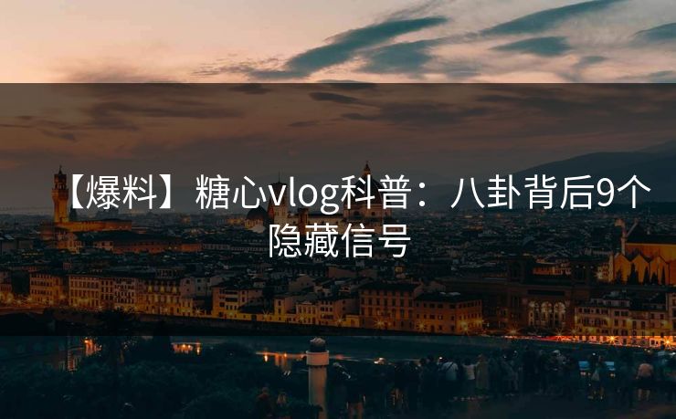 【爆料】糖心vlog科普：八卦背后9个隐藏信号
