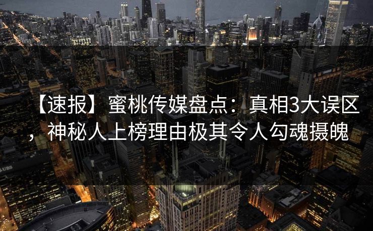 【速报】蜜桃传媒盘点：真相3大误区，神秘人上榜理由极其令人勾魂摄魄