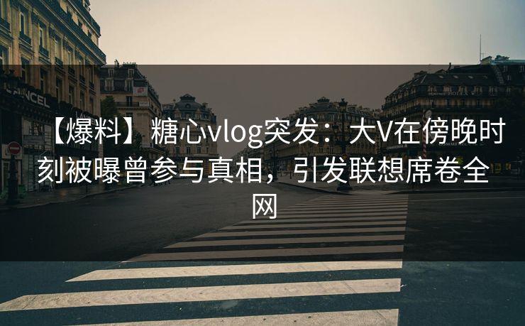 【爆料】糖心vlog突发:大V在傍晚时刻被曝曾参与真相,引发联想席卷全网 【爆料】糖心vlog突发:大V在傍晚时刻被曝曾参与真相,引发联想席卷全网