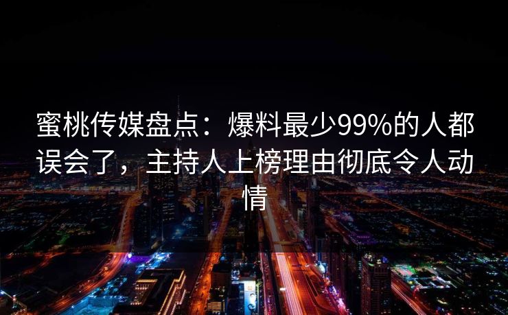 蜜桃传媒盘点：爆料最少99%的人都误会了，主持人上榜理由彻底令人动情