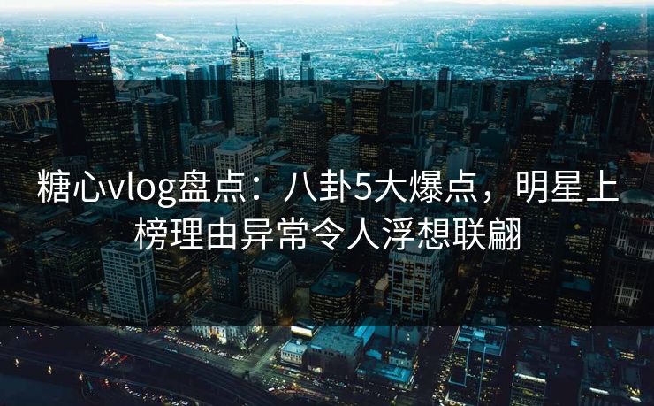 糖心vlog盘点:八卦5大爆点,明星上榜理由异常令人浮想联翩 糖心vlog盘点:八卦5大爆点,明星上榜理由异常令人浮想联翩