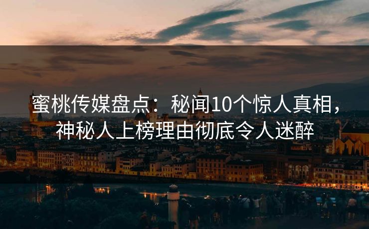 蜜桃传媒盘点:秘闻10个惊人真相,神秘人上榜理由彻底令人迷醉 蜜桃传媒盘点:秘闻10个惊人真相,神秘人上榜理由彻底令人迷醉
