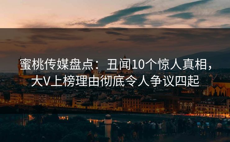 蜜桃传媒盘点：丑闻10个惊人真相，大V上榜理由彻底令人争议四起