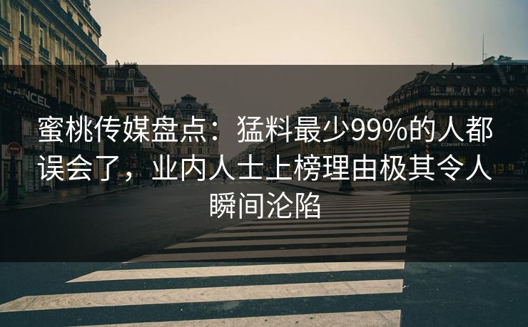 蜜桃传媒盘点:猛料最少99%的人都误会了,业内人士上榜理由极其令人瞬间沦陷 蜜桃传媒盘点:猛料最少99%的人都误会了,业内人士上榜理由极其令人瞬间沦陷