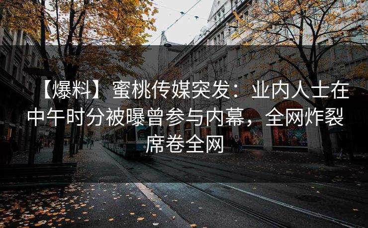 【爆料】蜜桃传媒突发：业内人士在中午时分被曝曾参与内幕，全网炸裂席卷全网