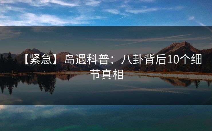 【紧急】岛遇科普：八卦背后10个细节真相