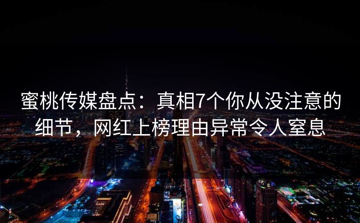 蜜桃传媒盘点：真相7个你从没注意的细节，网红上榜理由异常令人窒息