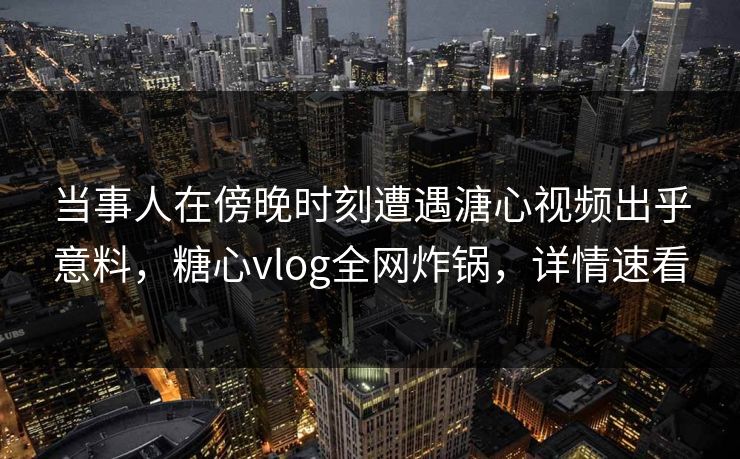 当事人在傍晚时刻遭遇溏心视频出乎意料，糖心vlog全网炸锅，详情速看