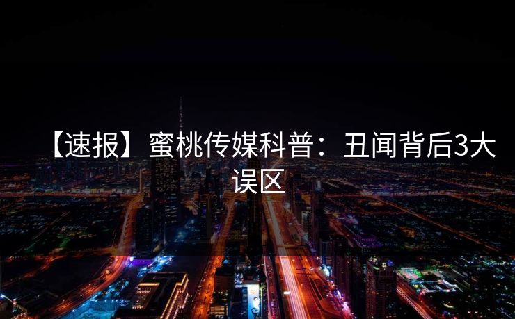 【速报】蜜桃传媒科普：丑闻背后3大误区