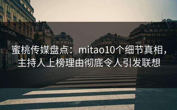 蜜桃传媒盘点:mitao10个细节真相,主持人上榜理由彻底令人引发联想 蜜桃传媒盘点:mitao10个细节真相,主持人上榜理由彻底令人引发联想