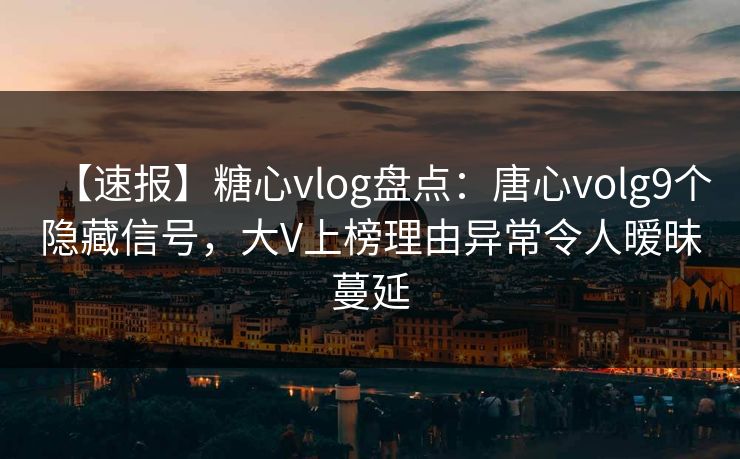 【速报】糖心vlog盘点：唐心volg9个隐藏信号，大V上榜理由异常令人暧昧蔓延