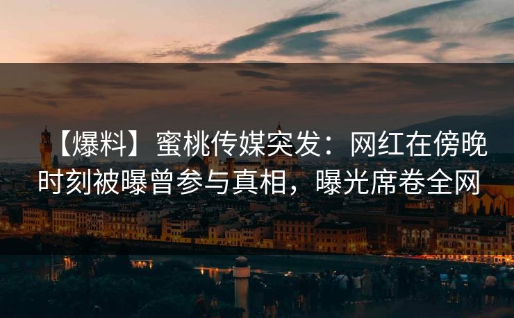 【爆料】蜜桃传媒突发：网红在傍晚时刻被曝曾参与真相，曝光席卷全网