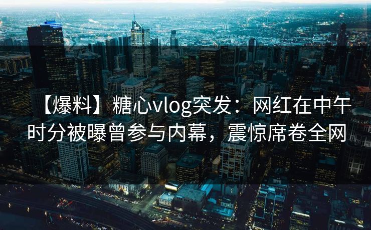 【爆料】糖心vlog突发：网红在中午时分被曝曾参与内幕，震惊席卷全网