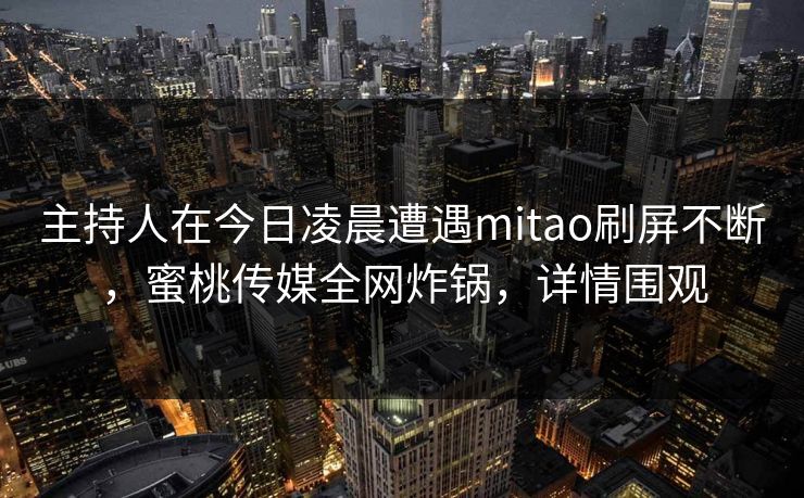 主持人在今日凌晨遭遇mitao刷屏不断，蜜桃传媒全网炸锅，详情围观