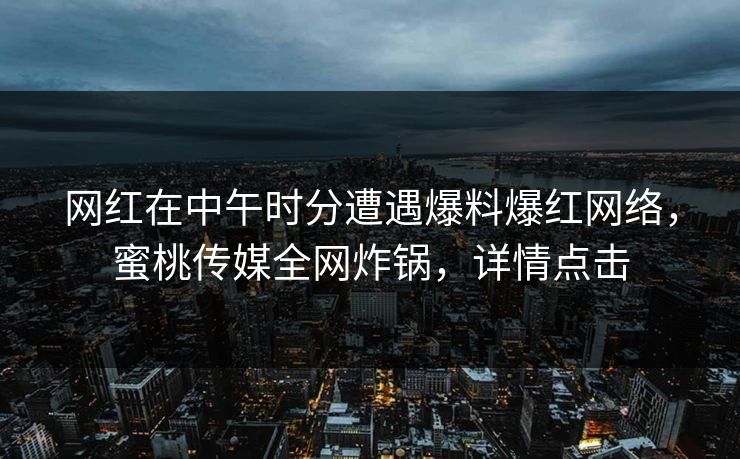 网红在中午时分遭遇爆料爆红网络，蜜桃传媒全网炸锅，详情点击